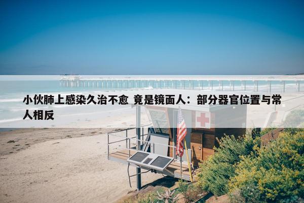 小伙肺上感染久治不愈 竟是镜面人：部分器官位置与常人相反