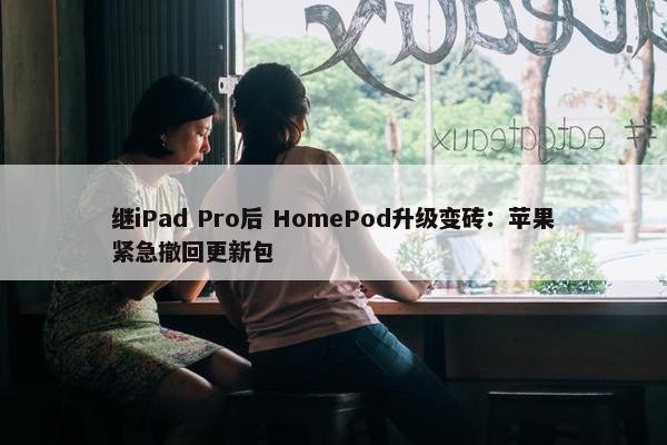 继iPad Pro后 HomePod升级变砖：苹果紧急撤回更新包