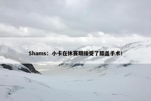 Shams：小卡在休赛期接受了膝盖手术！