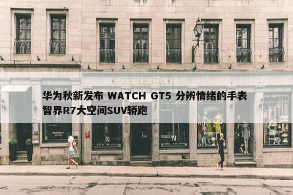 华为秋新发布 WATCH GT5 分辨情绪的手表 智界R7大空间SUV轿跑