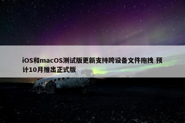 iOS和macOS测试版更新支持跨设备文件拖拽 预计10月推出正式版