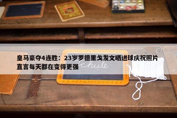 皇马豪夺4连胜：23岁罗德里戈发文晒进球庆祝照片 直言每天都在变得更强