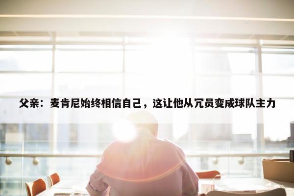 父亲：麦肯尼始终相信自己，这让他从冗员变成球队主力