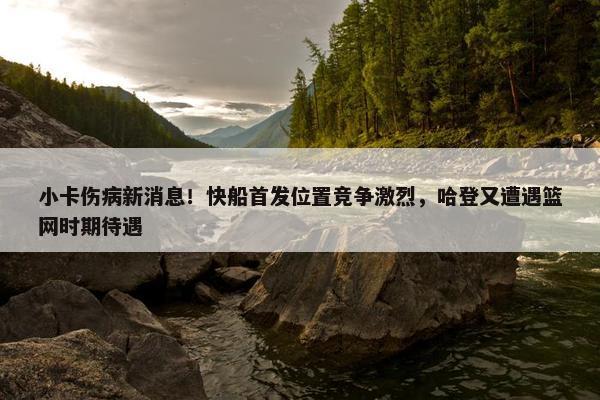 小卡伤病新消息！快船首发位置竞争激烈，哈登又遭遇篮网时期待遇