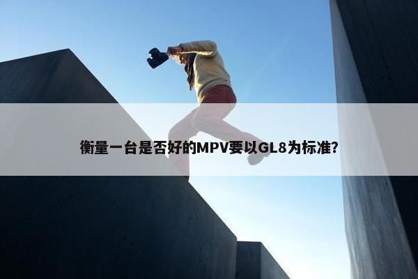 衡量一台是否好的MPV要以GL8为标准？