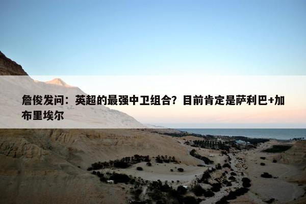 詹俊发问：英超的最强中卫组合？目前肯定是萨利巴+加布里埃尔