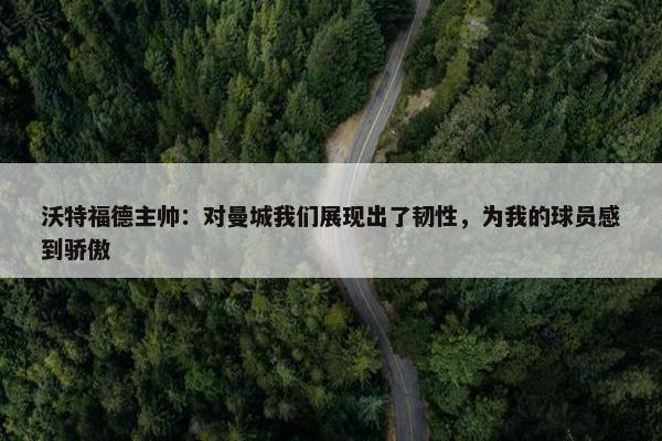 沃特福德主帅：对曼城我们展现出了韧性，为我的球员感到骄傲