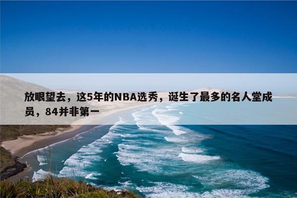 放眼望去，这5年的NBA选秀，诞生了最多的名人堂成员，84并非第一