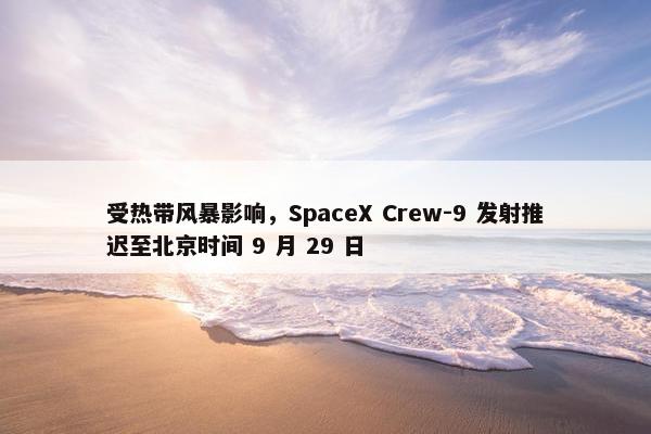 受热带风暴影响，SpaceX Crew-9 发射推迟至北京时间 9 月 29 日