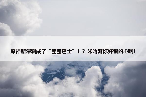 原神新深渊成了“宝宝巴士”！？米哈游你好狠的心啊！