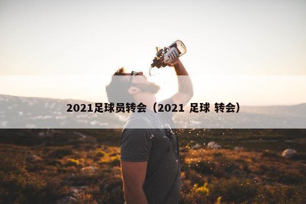 2021足球员转会（2021 足球 转会）