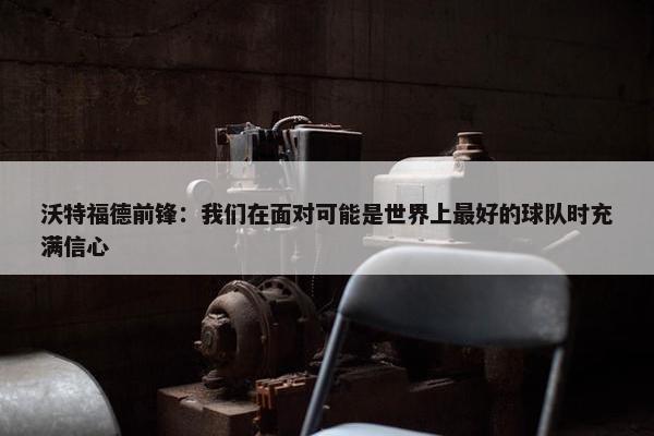 沃特福德前锋：我们在面对可能是世界上最好的球队时充满信心