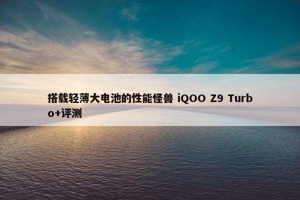 搭载轻薄大电池的性能怪兽 iQOO Z9 Turbo+评测