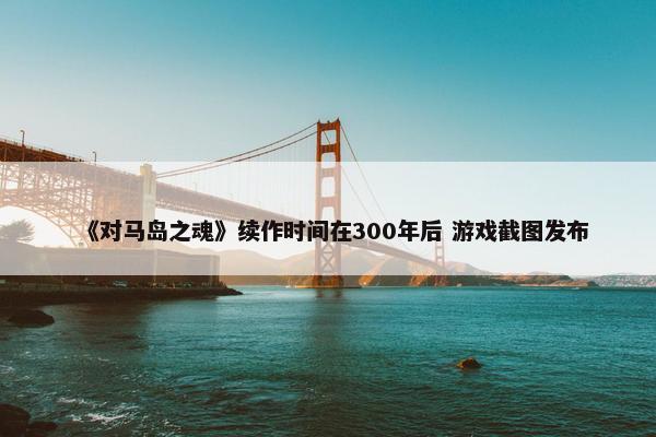 《对马岛之魂》续作时间在300年后 游戏截图发布