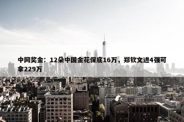 中网奖金：12朵中国金花保底16万，郑钦文进4强可拿229万