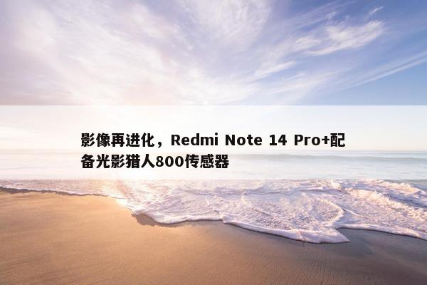 影像再进化，Redmi Note 14 Pro+配备光影猎人800传感器