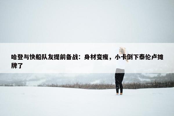 哈登与快船队友提前备战：身材变瘦，小卡倒下泰伦卢摊牌了