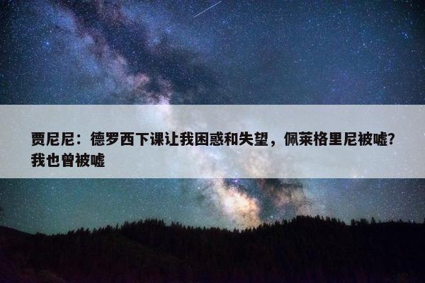 贾尼尼：德罗西下课让我困惑和失望，佩莱格里尼被嘘？我也曾被嘘