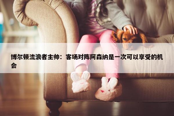 博尔顿流浪者主帅：客场对阵阿森纳是一次可以享受的机会