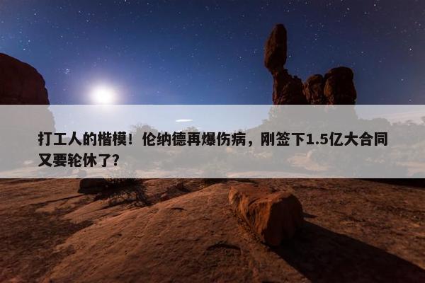 打工人的楷模！伦纳德再爆伤病，刚签下1.5亿大合同又要轮休了？