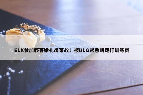 ELK参加骇客婚礼出事故！被BLG紧急叫走打训练赛