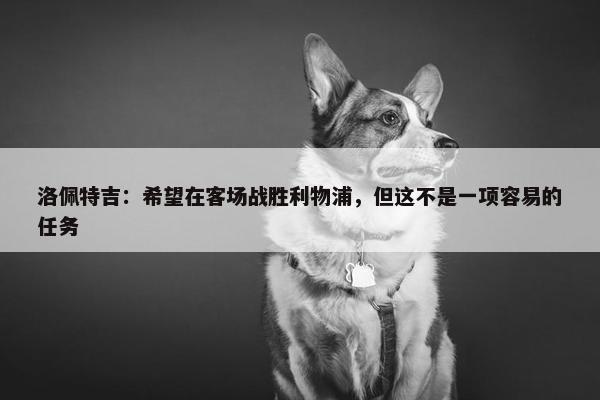 洛佩特吉：希望在客场战胜利物浦，但这不是一项容易的任务