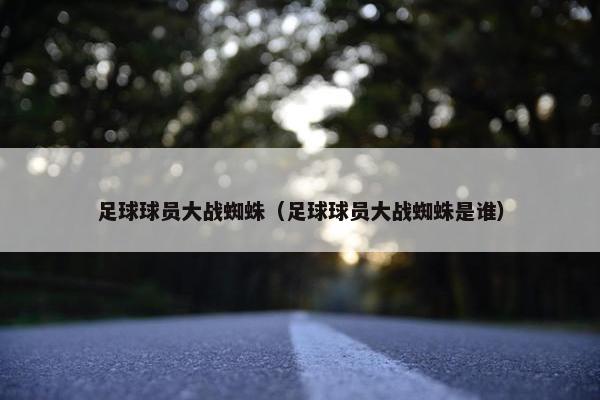 足球球员大战蜘蛛（足球球员大战蜘蛛是谁）