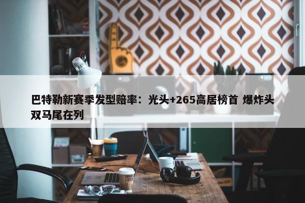 巴特勒新赛季发型赔率：光头+265高居榜首 爆炸头双马尾在列