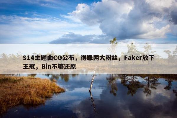 S14主题曲CG公布，得罪两大粉丝，Faker放下王冠，Bin不够还原