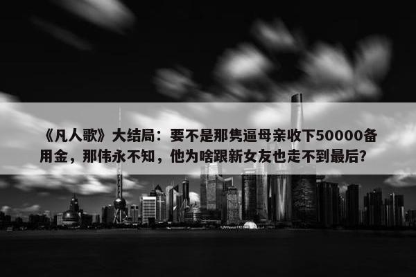 《凡人歌》大结局：要不是那隽逼母亲收下50000备用金，那伟永不知，他为啥跟新女友也走不到最后？