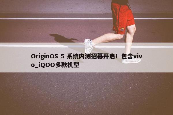 OriginOS 5 系统内测招募开启！包含vivo_iQOO多款机型