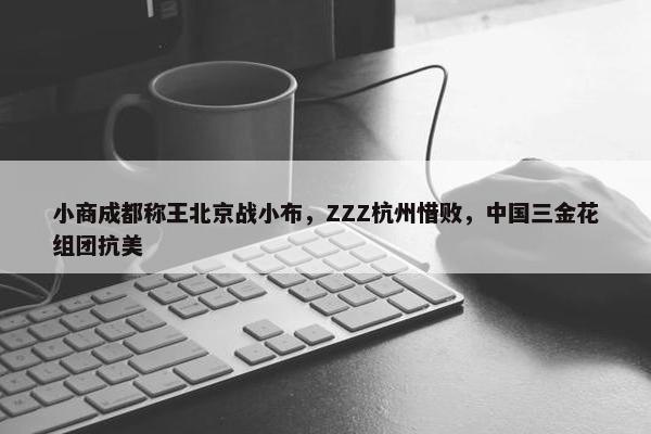 小商成都称王北京战小布，ZZZ杭州惜败，中国三金花组团抗美