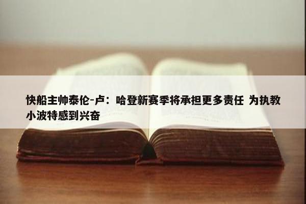 快船主帅泰伦-卢：哈登新赛季将承担更多责任 为执教小波特感到兴奋