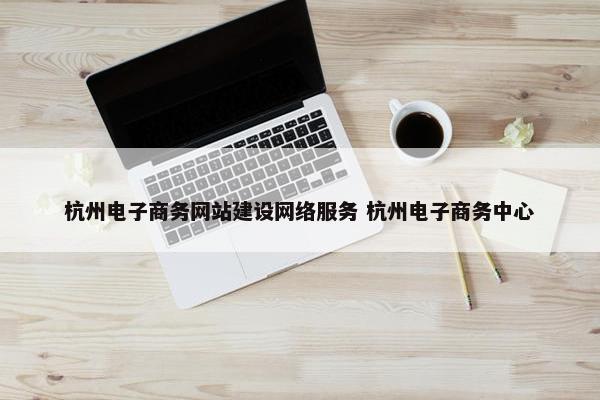 杭州电子商务网站建设网络服务 杭州电子商务中心