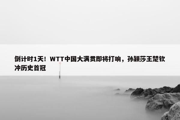 倒计时1天！WTT中国大满贯即将打响，孙颖莎王楚钦冲历史首冠