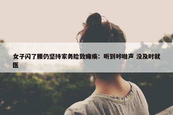 女子闪了腰仍坚持家务险致瘫痪：听到咔啪声 没及时就医