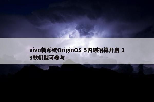 vivo新系统OriginOS 5内测招募开启 13款机型可参与