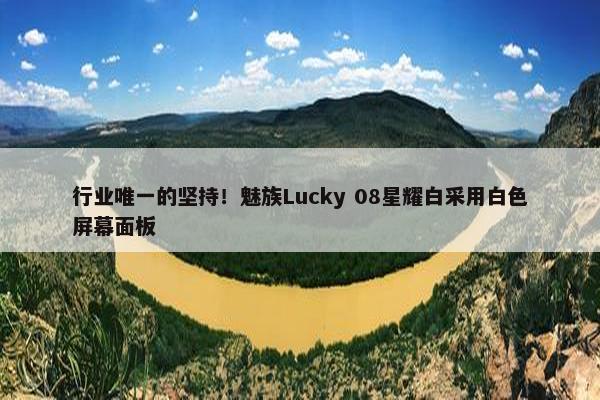 行业唯一的坚持！魅族Lucky 08星耀白采用白色屏幕面板