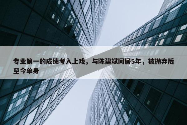 专业第一的成绩考入上戏，与陈建斌同居5年，被抛弃后至今单身