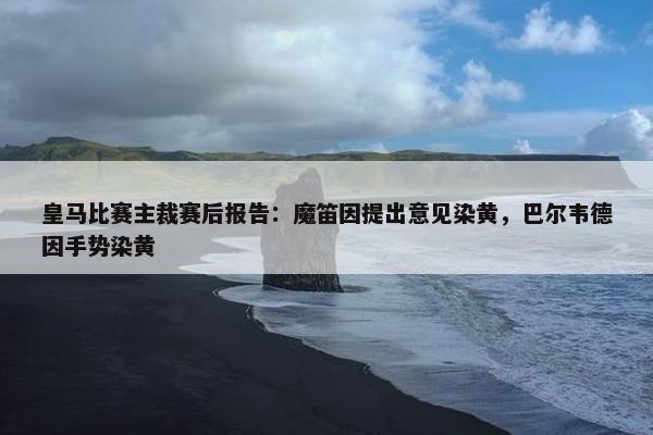 皇马比赛主裁赛后报告：魔笛因提出意见染黄，巴尔韦德因手势染黄