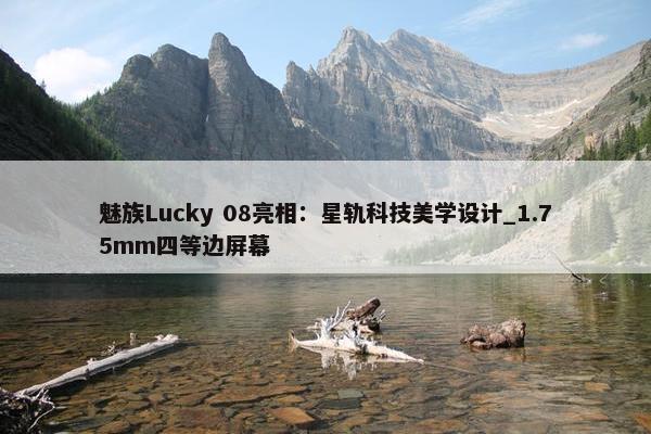 魅族Lucky 08亮相：星轨科技美学设计_1.75mm四等边屏幕