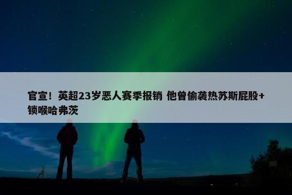 官宣！英超23岁恶人赛季报销 他曾偷袭热苏斯屁股+锁喉哈弗茨