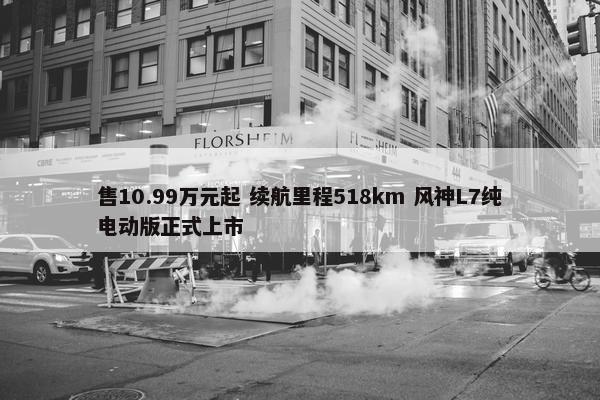 售10.99万元起 续航里程518km 风神L7纯电动版正式上市