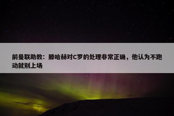 前曼联助教：滕哈赫对C罗的处理非常正确，他认为不跑动就别上场