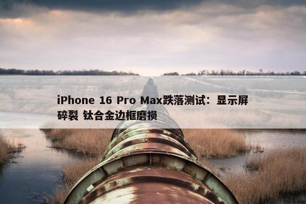 iPhone 16 Pro Max跌落测试：显示屏碎裂 钛合金边框磨损