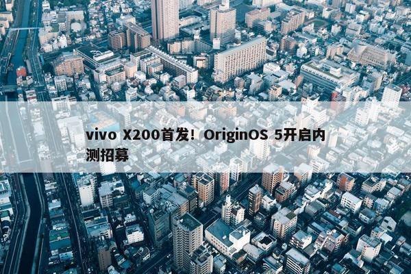 vivo X200首发！OriginOS 5开启内测招募