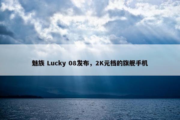 魅族 Lucky 08发布，2K元档的旗舰手机