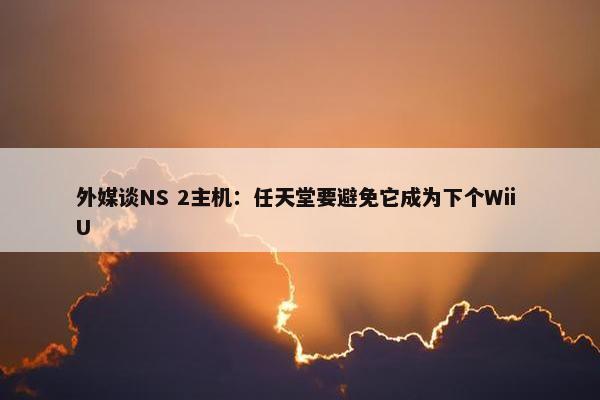 外媒谈NS 2主机：任天堂要避免它成为下个Wii U