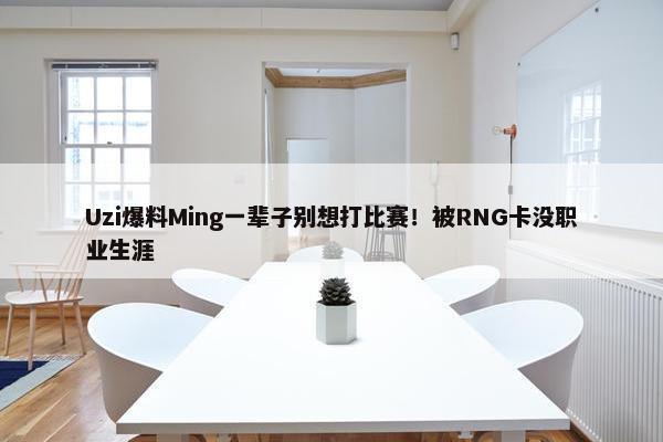 Uzi爆料Ming一辈子别想打比赛！被RNG卡没职业生涯