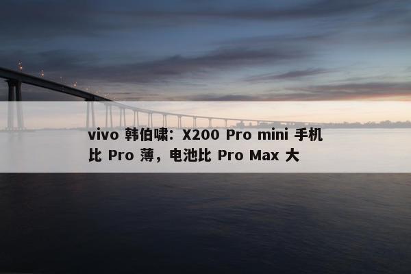 vivo 韩伯啸：X200 Pro mini 手机比 Pro 薄，电池比 Pro Max 大